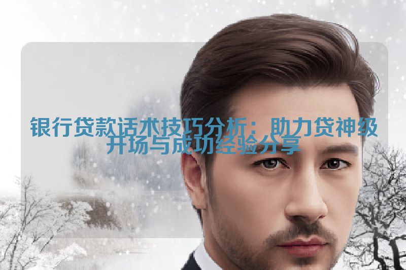 银行贷款话术技巧分析：助力贷神级开场与成功经验分享