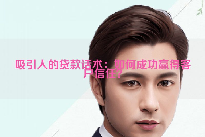 吸引人的贷款话术：如何成功赢得客户信任？