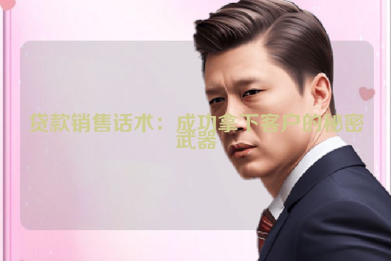 贷款销售话术：成功拿下客户的秘密武器