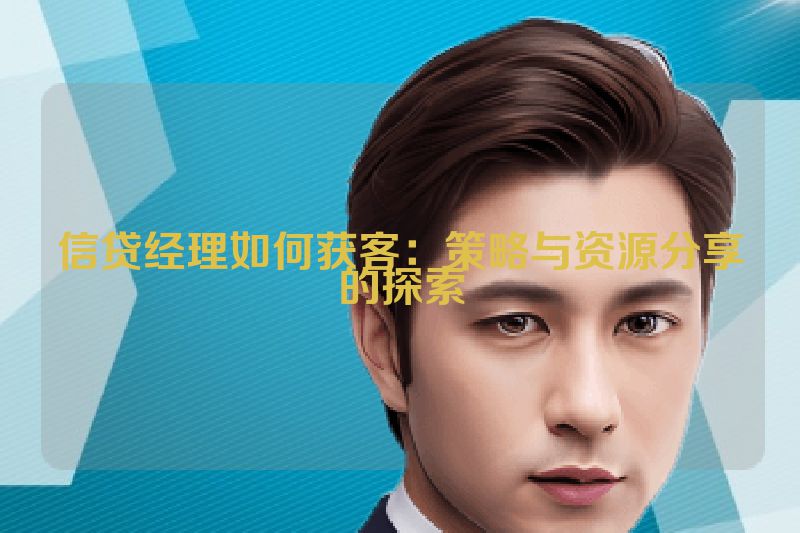 信贷经理如何获客：策略与资源分享的探索