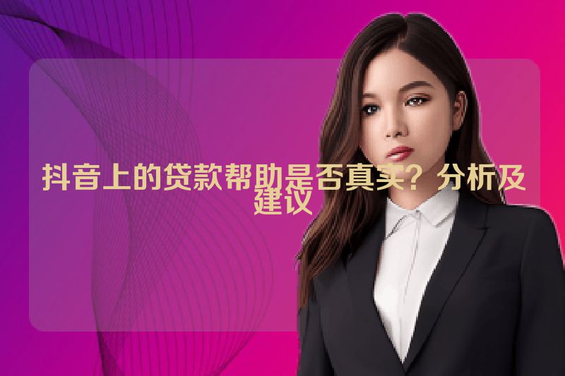 抖音上的贷款帮助是否真实？分析及建议