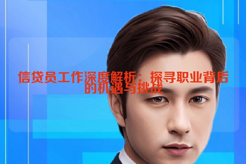 信贷员工作深度解析：探寻职业背后的机遇与挑战