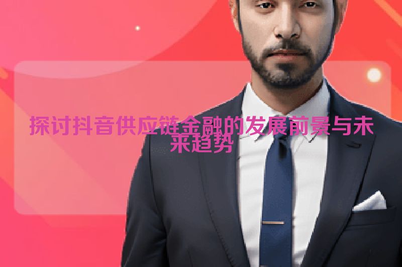 探讨抖音供应链金融的发展前景与未来趋势
