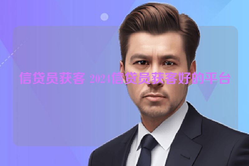 信贷员获客 2024信贷员获客好的平台
