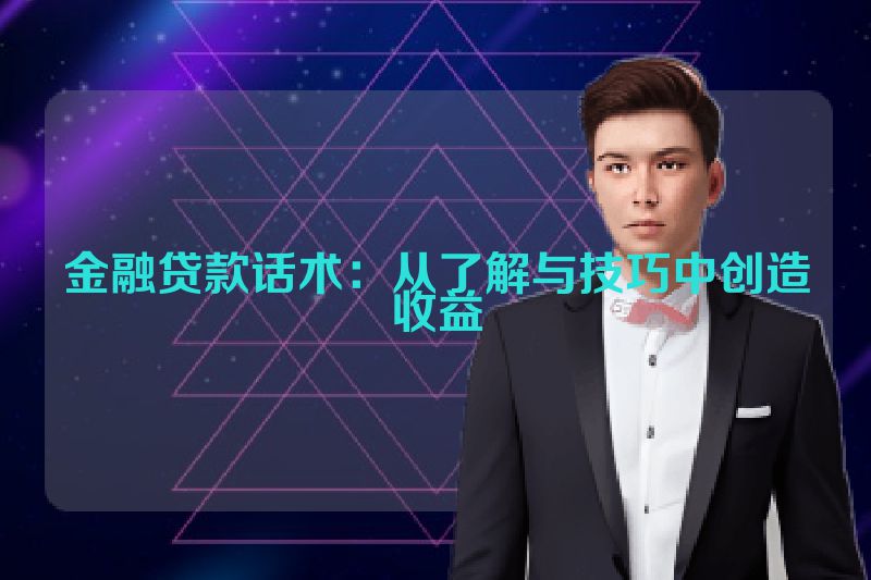 金融贷款话术：从了解与技巧中创造收益