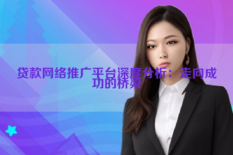 贷款网络推广平台深度分析：走向成功的桥梁
