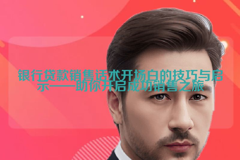 银行贷款销售话术开场白的技巧与启示——助你开启成功销售之旅