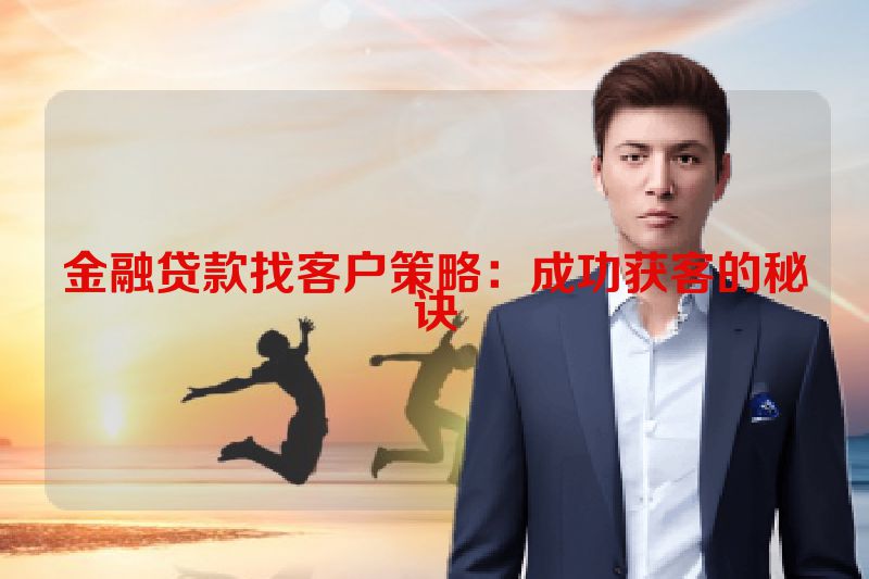 金融贷款找客户策略：成功获客的秘诀