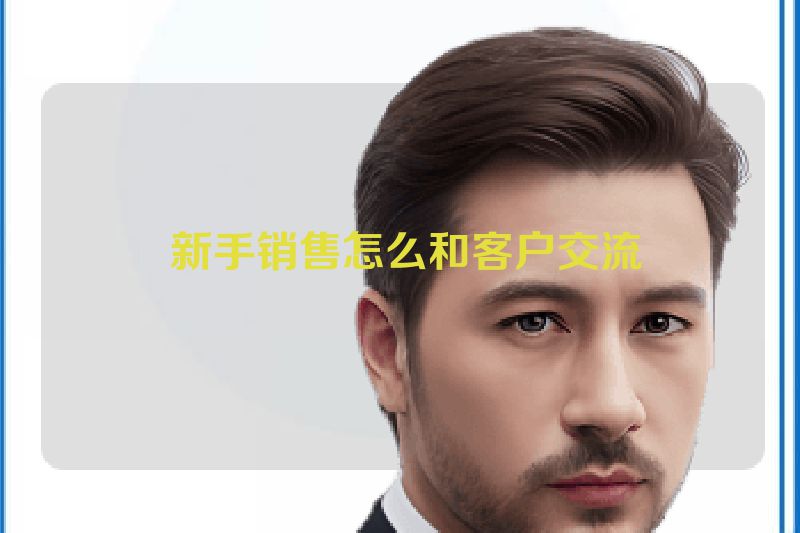  新手销售怎么和客户交流