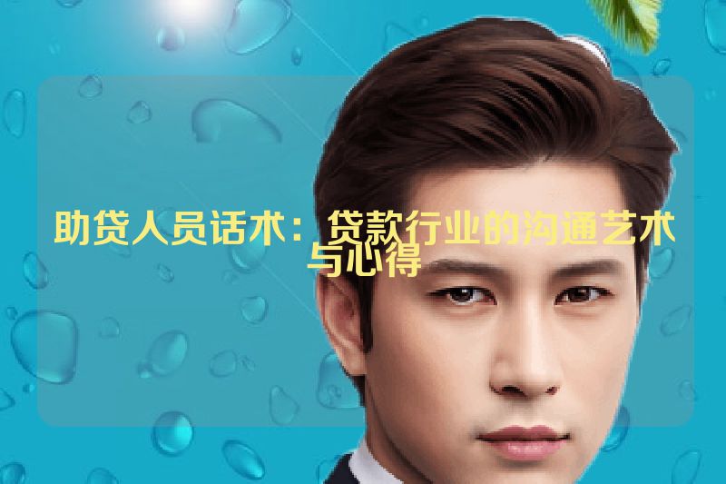 助贷人员话术：贷款行业的沟通艺术与心得