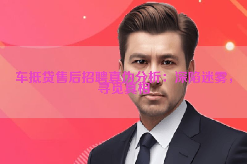 车抵贷售后招聘真伪分析：深陷迷雾，寻觅真相