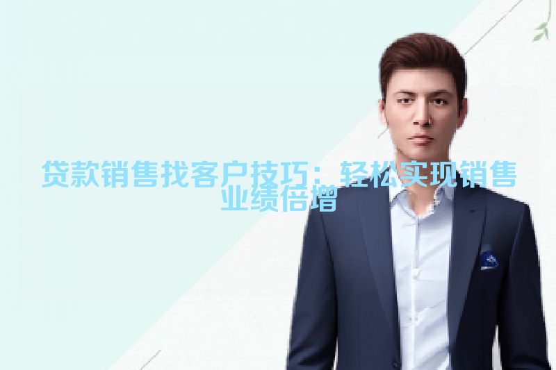 贷款销售找客户技巧：轻松实现销售业绩倍增