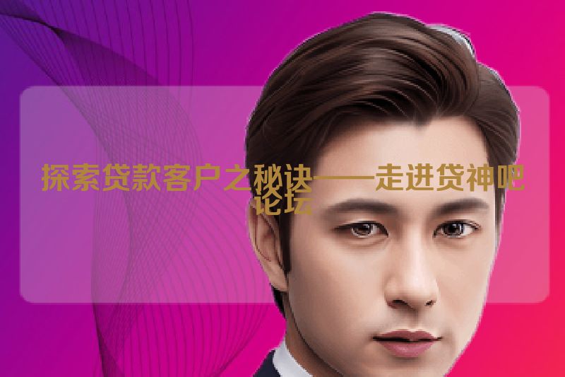 探索贷款客户之秘诀——走进贷神吧论坛