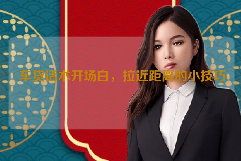  车贷话术开场白，拉近距离的小技巧