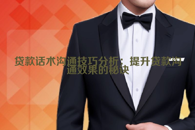 贷款话术沟通技巧分析：提升贷款沟通效果的秘诀