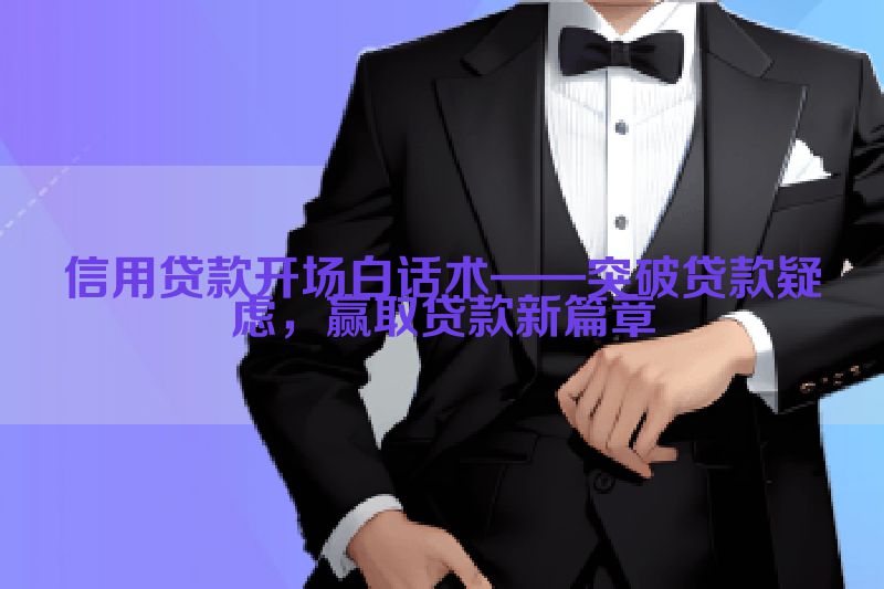 信用贷款开场白话术——突破贷款疑虑，赢取贷款新篇章