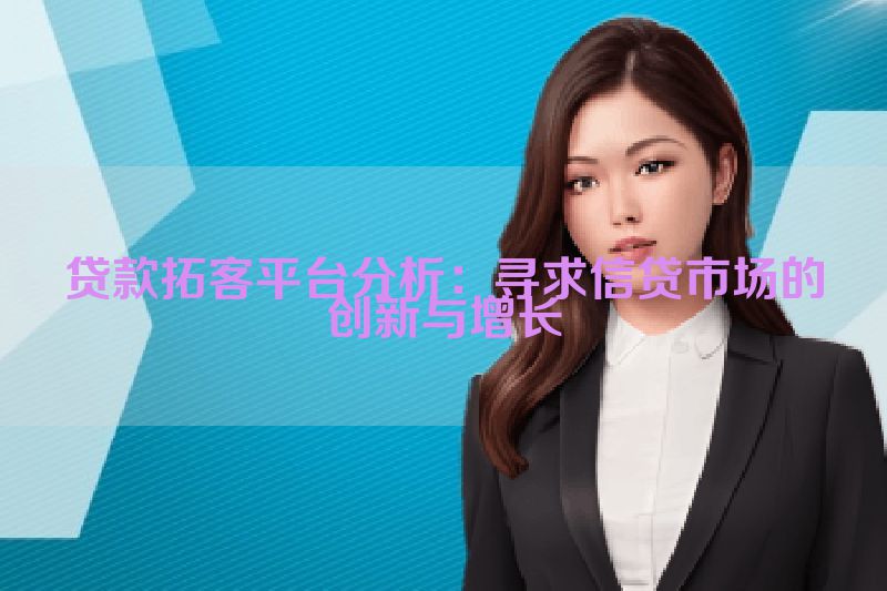 贷款拓客平台分析：寻求信贷市场的创新与增长