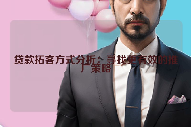 贷款拓客方式分析：寻找更有效的推广策略