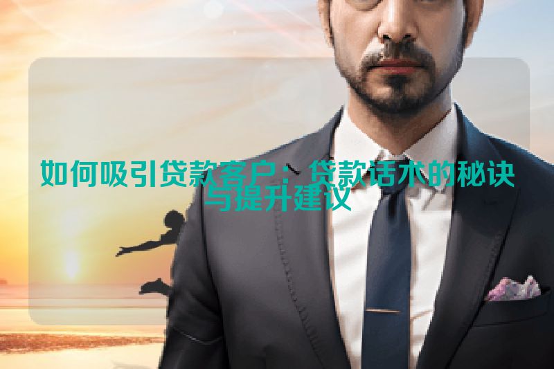 如何吸引贷款客户：贷款话术的秘诀与提升建议