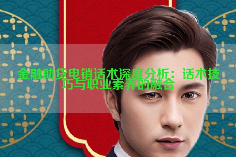 金融助贷电销话术深度分析：话术技巧与职业素养的融合