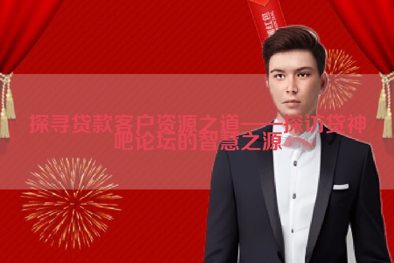 探寻贷款客户资源之道——探访贷神吧论坛的智慧之源