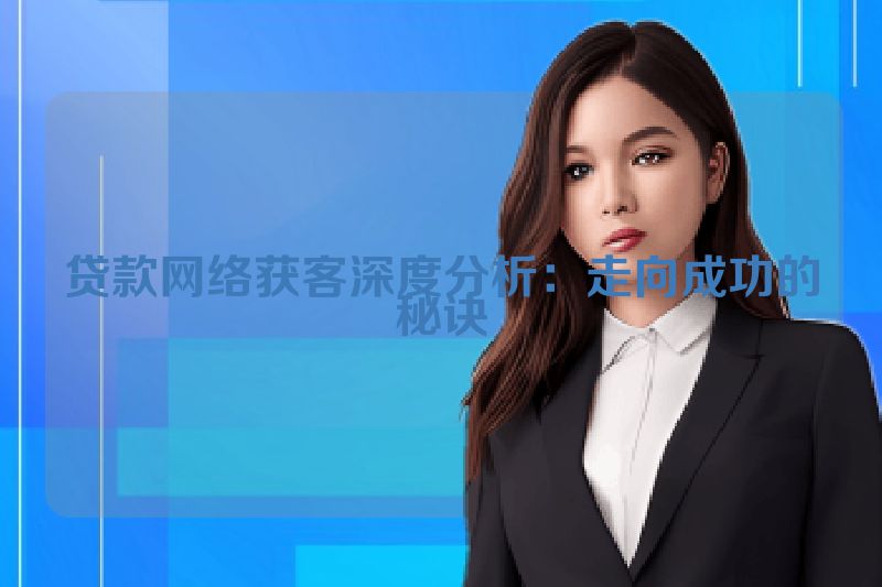 贷款网络获客深度分析：走向成功的秘诀