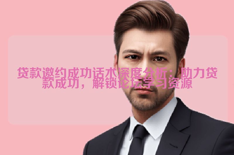 贷款邀约成功话术深度分析：助力贷款成功，解锁论坛学习资源