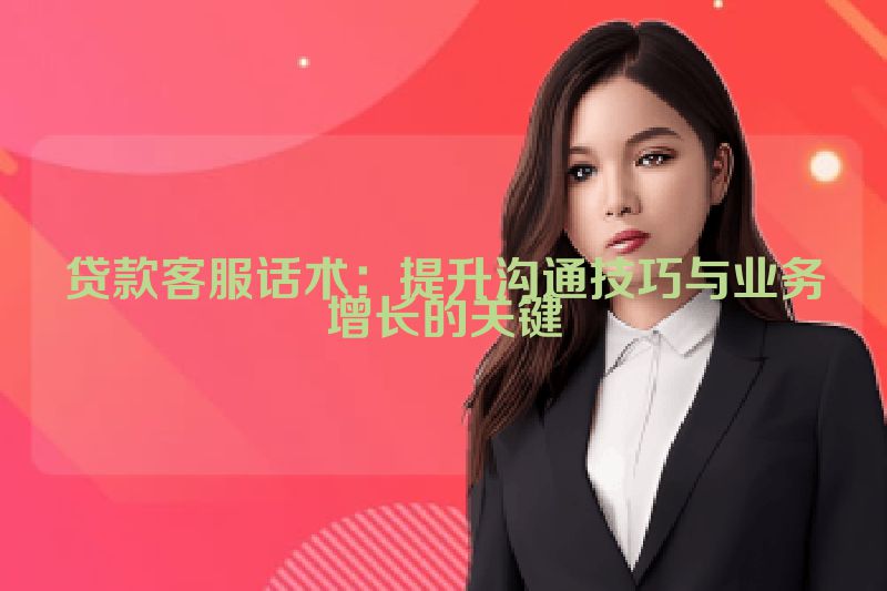 贷款客服话术：提升沟通技巧与业务增长的关键