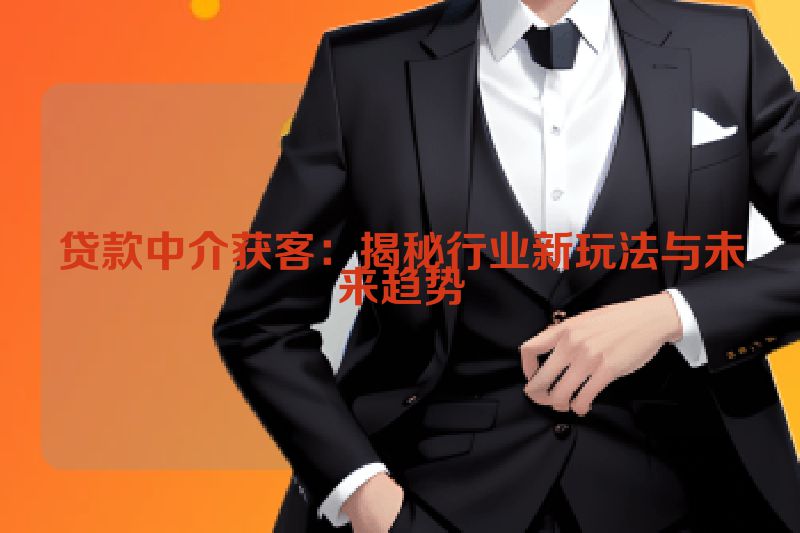 贷款中介获客：揭秘行业新玩法与未来趋势
