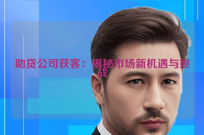助贷公司获客：揭秘市场新机遇与挑战