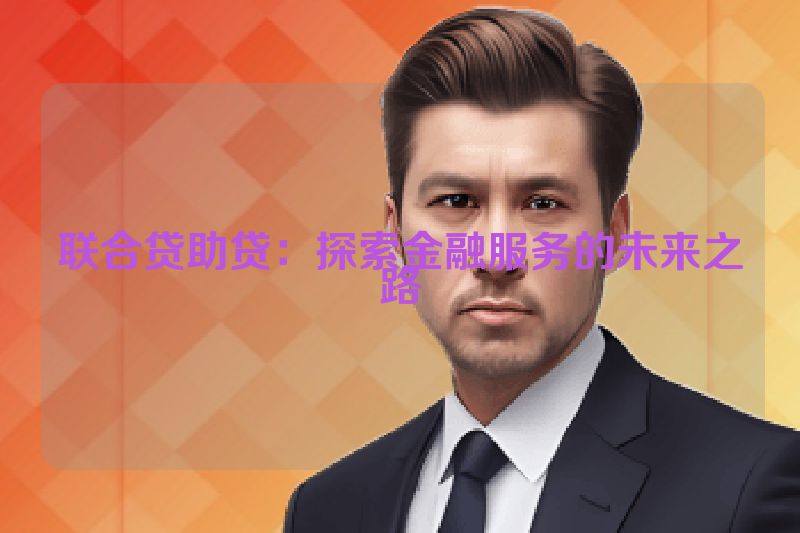 联合贷助贷：探索金融服务的未来之路