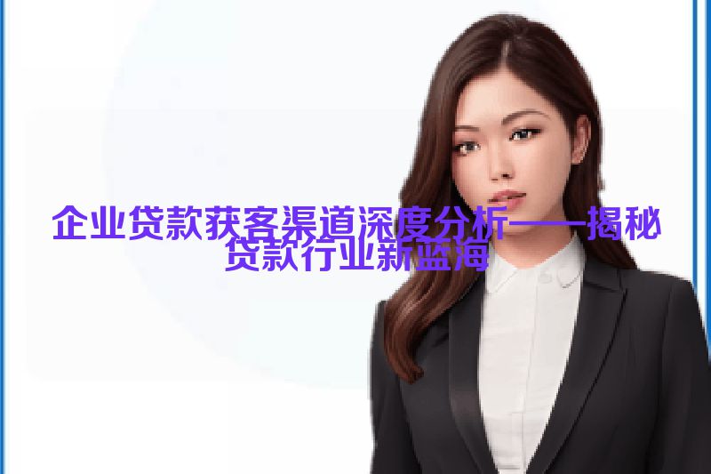 企业贷款获客渠道深度分析——揭秘贷款行业新蓝海