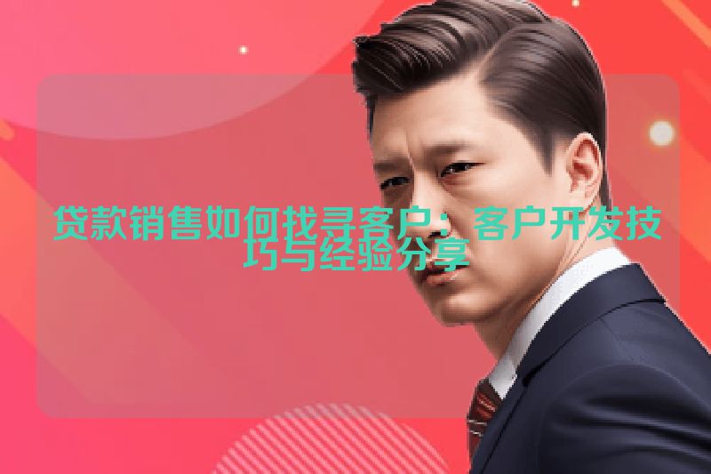 贷款销售如何找寻客户：客户开发技巧与经验分享