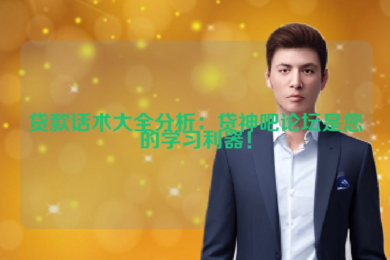 贷款话术大全分析：贷神吧论坛是您的学习利器！