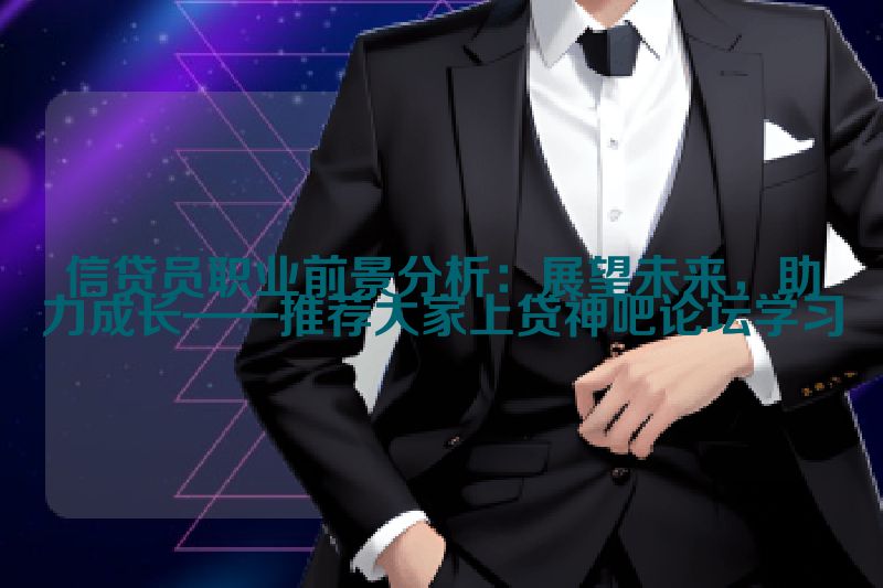 信贷员职业前景分析：展望未来，助力成长——推荐大家上贷神吧论坛学习