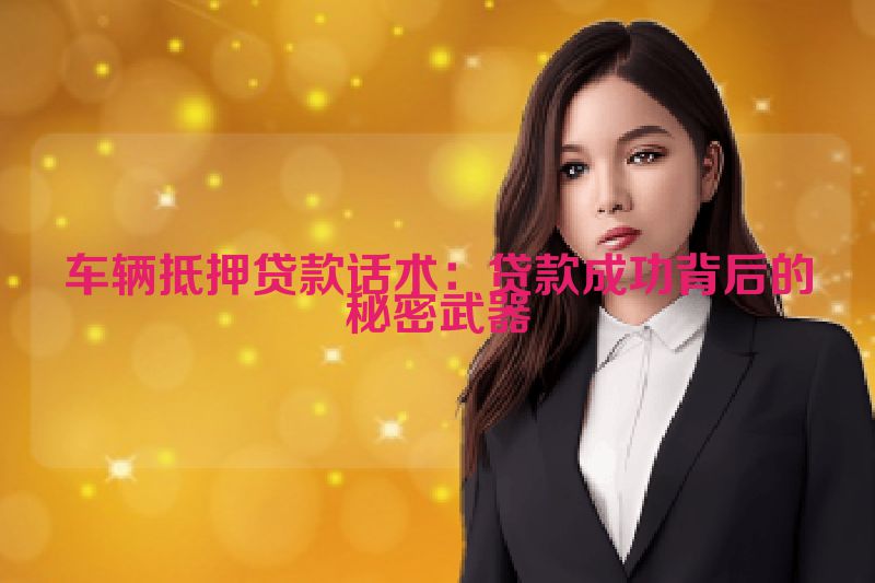 车辆抵押贷款话术：贷款成功背后的秘密武器