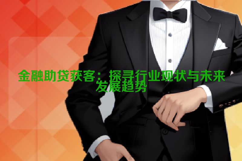 金融助贷获客：探寻行业现状与未来发展趋势