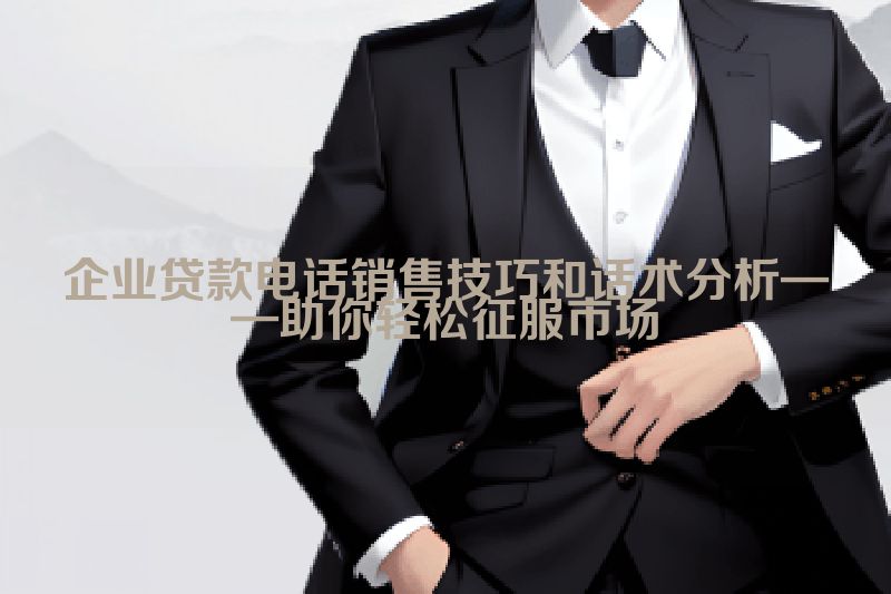 企业贷款电话销售技巧和话术分析——助你轻松征服市场