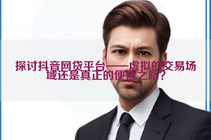 探讨抖音网贷平台——虚拟的交易场域还是真正的便捷之路？