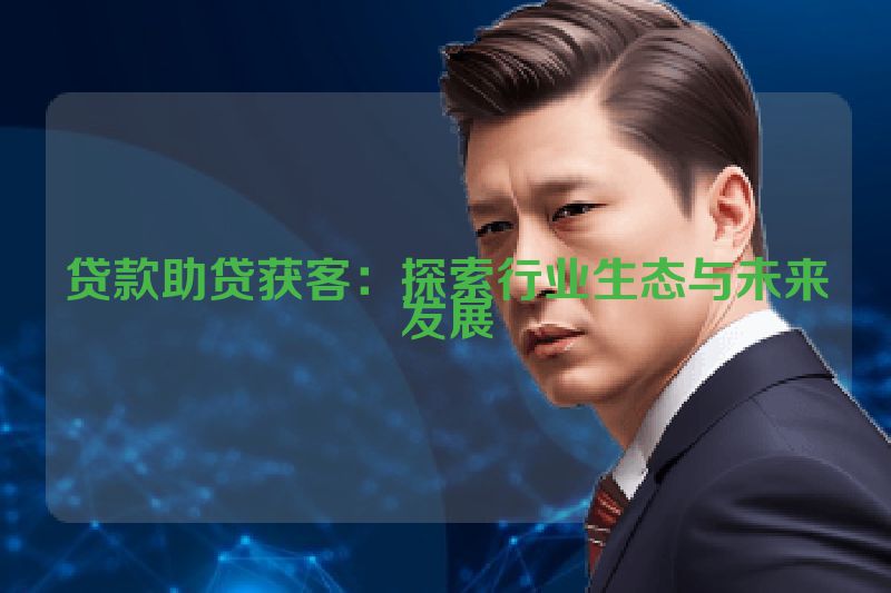 贷款助贷获客：探索行业生态与未来发展