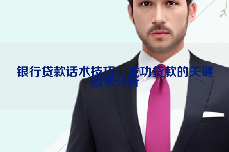 银行贷款话术技巧：成功贷款的关键因素分析