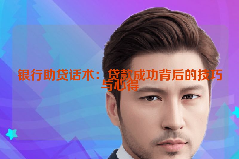 银行助贷话术：贷款成功背后的技巧与心得