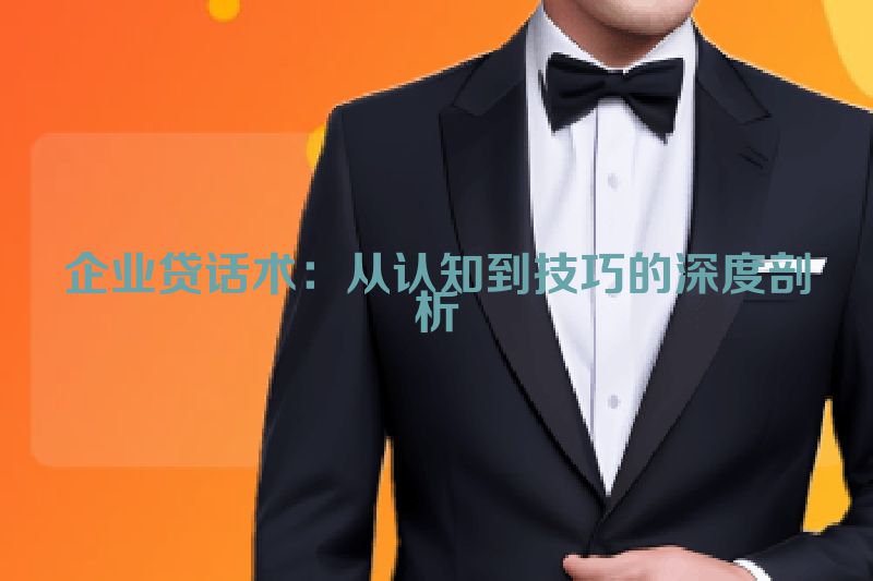 企业贷话术：从认知到技巧的深度剖析