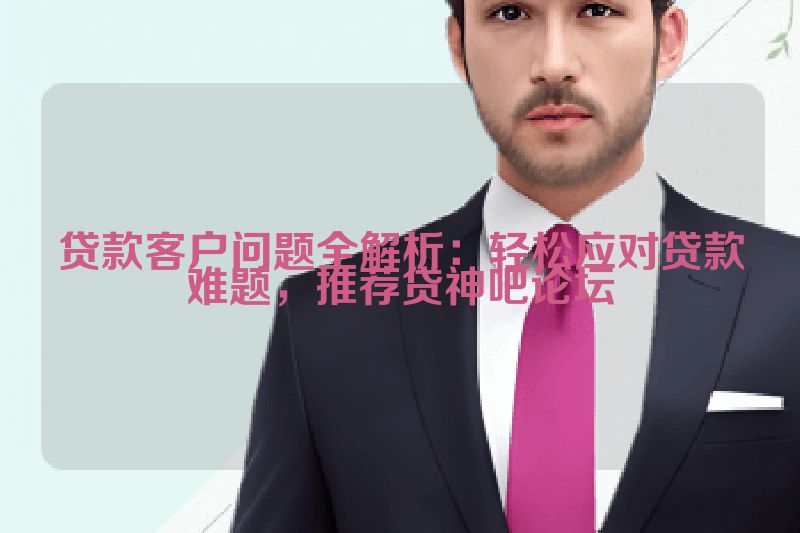 贷款客户问题全解析：轻松应对贷款难题，推荐贷神吧论坛