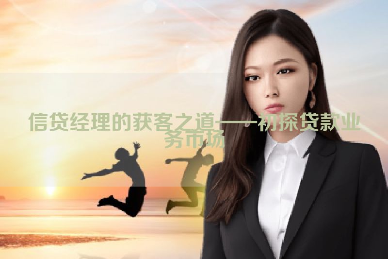 信贷经理的获客之道——初探贷款业务市场