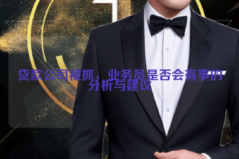 贷款公司被抓，业务员是否会有事的分析与建议