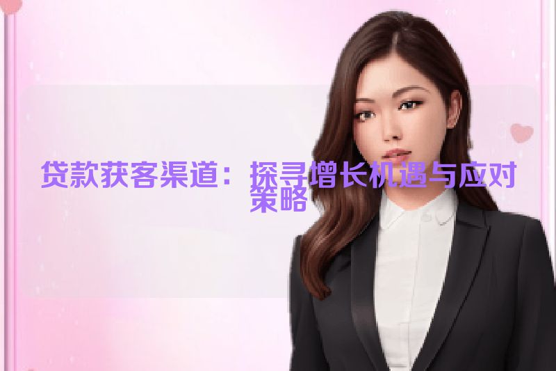 贷款获客渠道：探寻增长机遇与应对策略