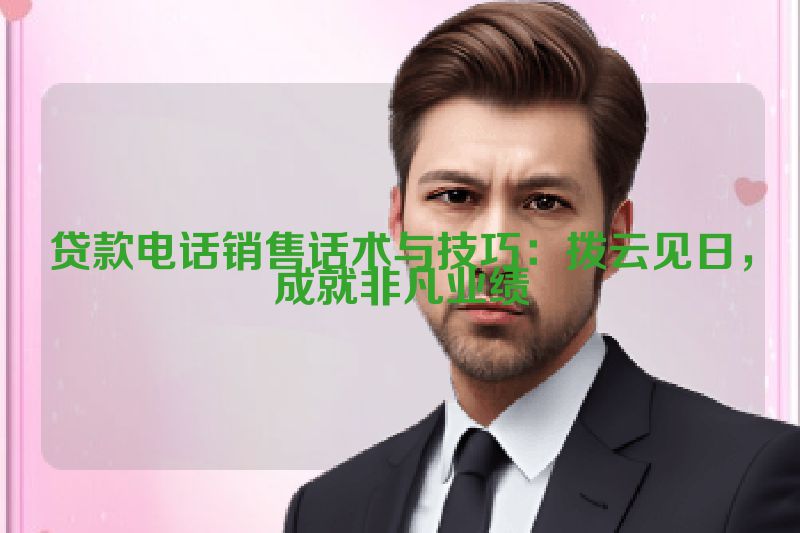 贷款电话销售话术与技巧：拨云见日，成就非凡业绩