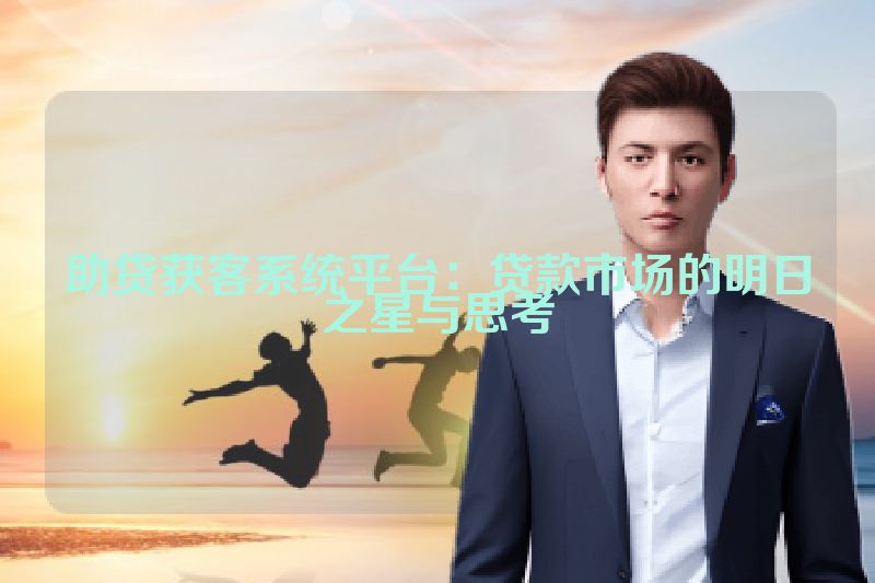 助贷获客系统平台：贷款市场的明日之星与思考