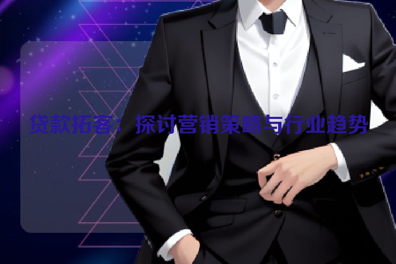 贷款拓客：探讨营销策略与行业趋势